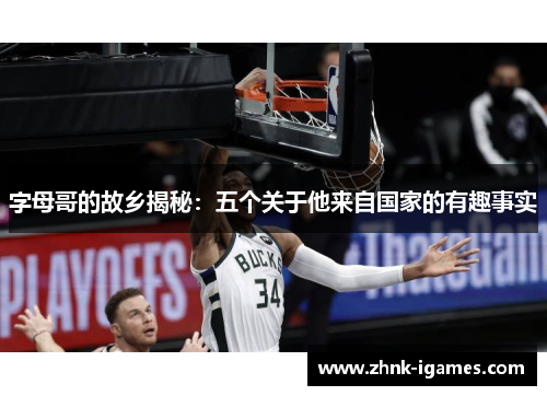 字母哥的故乡揭秘：五个关于他来自国家的有趣事实