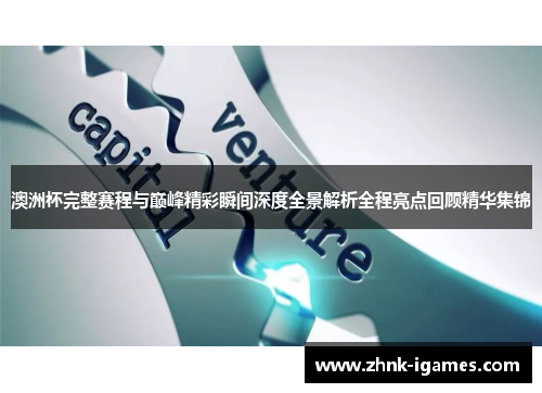 澳洲杯完整赛程与巅峰精彩瞬间深度全景解析全程亮点回顾精华集锦