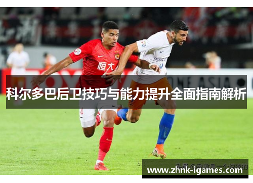 科尔多巴后卫技巧与能力提升全面指南解析