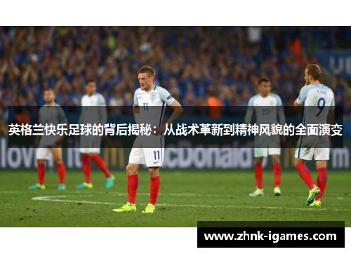 英格兰快乐足球的背后揭秘：从战术革新到精神风貌的全面演变