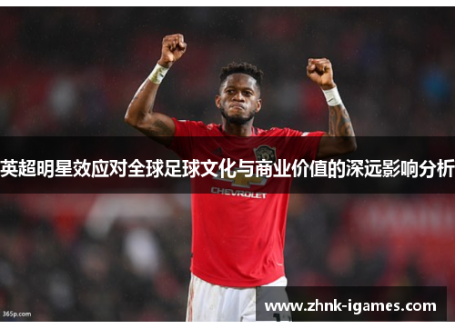 英超明星效应对全球足球文化与商业价值的深远影响分析 英超明星效应对全球足球文化与商业价值的深远影响分析