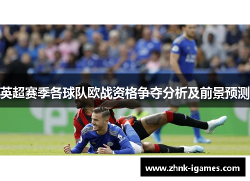 英超赛季各球队欧战资格争夺分析及前景预测 英超赛季各球队欧战资格争夺分析及前景预测