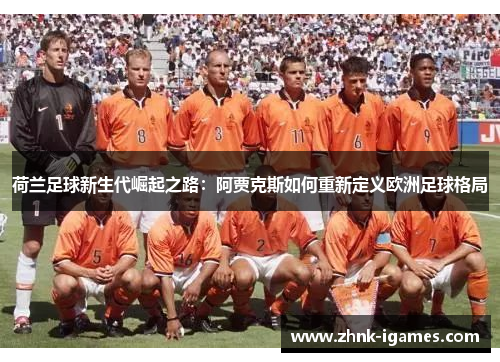 荷兰足球新生代崛起之路:阿贾克斯如何重新定义欧洲足球格局 荷兰足球新生代崛起之路:阿贾克斯如何重新定义欧洲足球格局