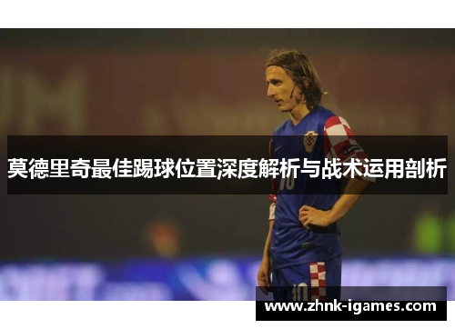 莫德里奇最佳踢球位置深度解析与战术运用剖析 莫德里奇最佳踢球位置深度解析与战术运用剖析
