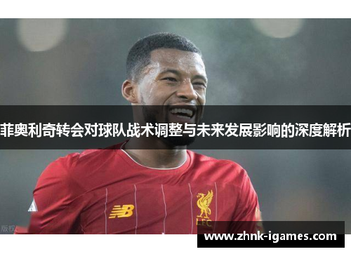 菲奥利奇转会对球队战术调整与未来发展影响的深度解析