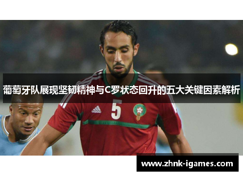 葡萄牙队展现坚韧精神与C罗状态回升的五大关键因素解析 葡萄牙队展现坚韧精神与C罗状态回升的五大关键因素解析
