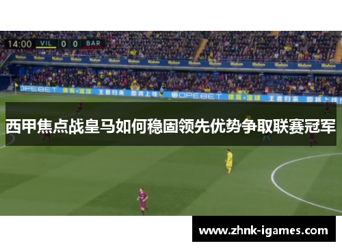 西甲焦点战皇马如何稳固领先优势争取联赛冠军