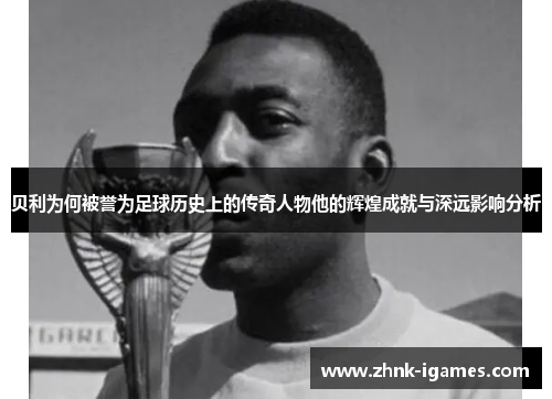 贝利为何被誉为足球历史上的传奇人物他的辉煌成就与深远影响分析 贝利为何被誉为足球历史上的传奇人物他的辉煌成就与深远影响分析