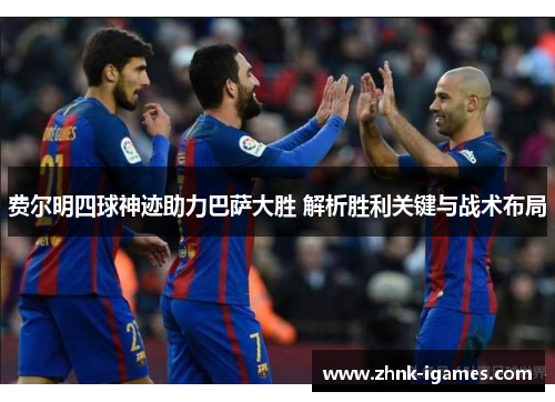 费尔明四球神迹助力巴萨大胜 解析胜利关键与战术布局 费尔明四球神迹助力巴萨大胜 解析胜利关键与战术布局