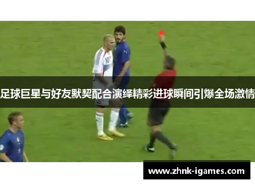 足球巨星与好友默契配合演绎精彩进球瞬间引爆全场激情 足球巨星与好友默契配合演绎精彩进球瞬间引爆全场激情