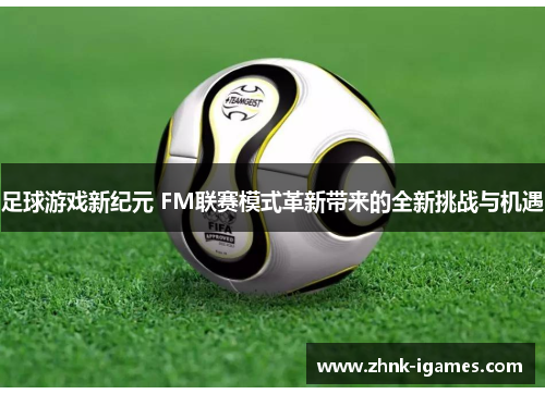 足球游戏新纪元 FM联赛模式革新带来的全新挑战与机遇