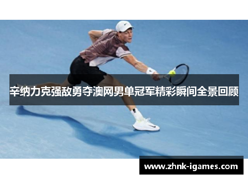 辛纳力克强敌勇夺澳网男单冠军精彩瞬间全景回顾