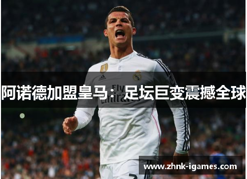 阿诺德加盟皇马:足坛巨变震撼全球 阿诺德加盟皇马:足坛巨变震撼全球