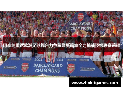 阿森纳重返欧洲足球舞台力争荣誉新篇章全力挑战顶级联赛荣耀 阿森纳重返欧洲足球舞台力争荣誉新篇章全力挑战顶级联赛荣耀