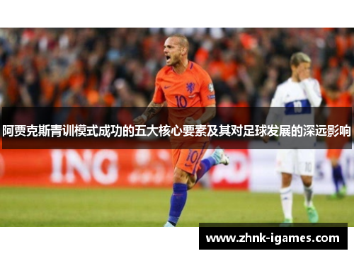 阿贾克斯青训模式成功的五大核心要素及其对足球发展的深远影响 阿贾克斯青训模式成功的五大核心要素及其对足球发展的深远影响