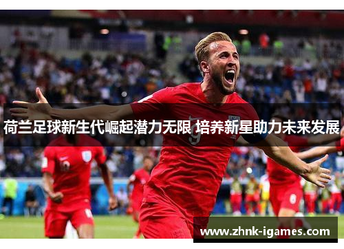 荷兰足球新生代崛起潜力无限 培养新星助力未来发展