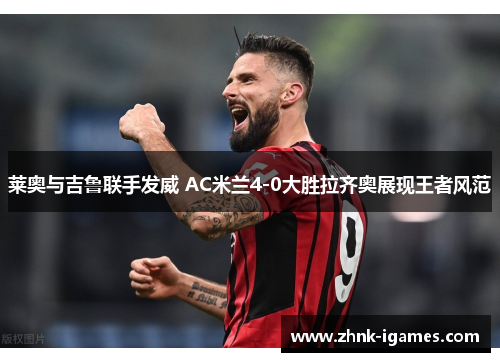 莱奥与吉鲁联手发威 AC米兰4-0大胜拉齐奥展现王者风范