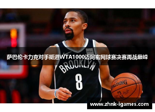 萨巴伦卡力克对手挺进WTA1000迈阿密网球赛决赛再战巅峰