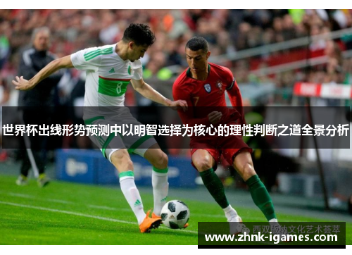 世界杯出线形势预测中以明智选择为核心的理性判断之道全景分析 世界杯出线形势预测中以明智选择为核心的理性判断之道全景分析