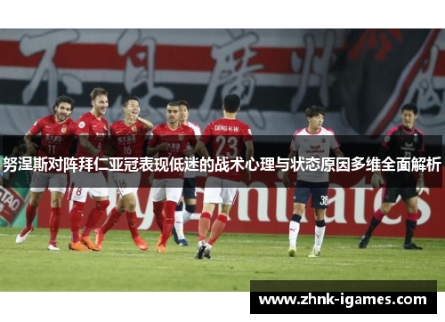 努涅斯对阵拜仁亚冠表现低迷的战术心理与状态原因多维全面解析