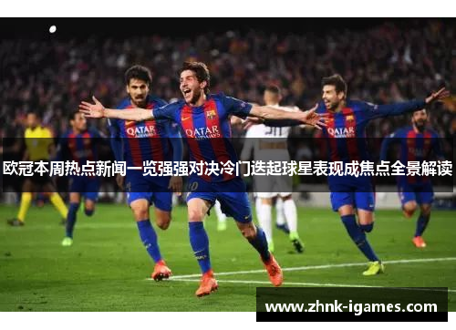 欧冠本周热点新闻一览强强对决冷门迭起球星表现成焦点全景解读