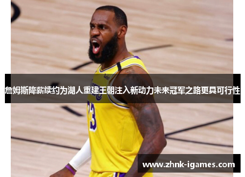 詹姆斯降薪续约为湖人重建王朝注入新动力未来冠军之路更具可行性 詹姆斯降薪续约为湖人重建王朝注入新动力未来冠军之路更具可行性