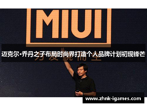 迈克尔·乔丹之子布局时尚界打造个人品牌计划初现锋芒