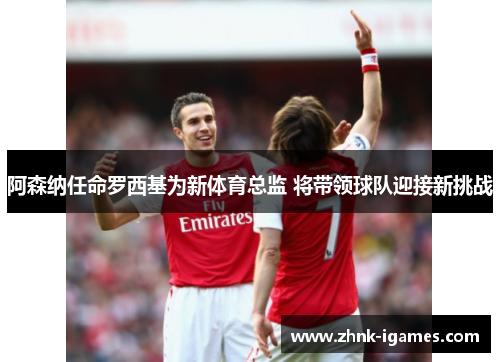 阿森纳任命罗西基为新体育总监 将带领球队迎接新挑战