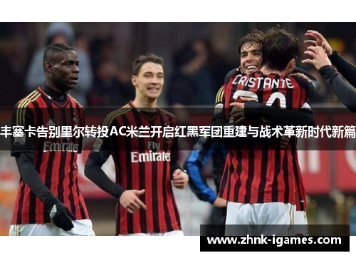 丰塞卡告别里尔转投AC米兰开启红黑军团重建与战术革新时代新篇
