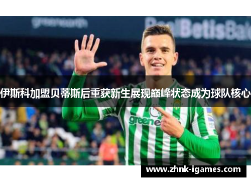 伊斯科加盟贝蒂斯后重获新生展现巅峰状态成为球队核心