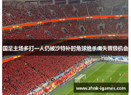 国足主场多打一人仍被沙特补时角球绝杀痛失晋级机会