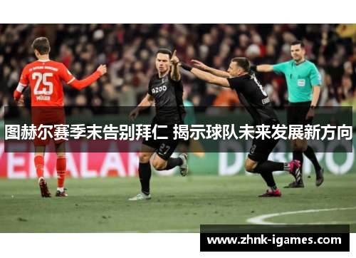 图赫尔赛季末告别拜仁 揭示球队未来发展新方向