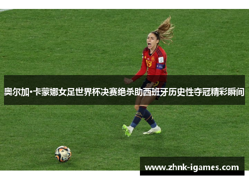 奥尔加·卡蒙娜女足世界杯决赛绝杀助西班牙历史性夺冠精彩瞬间
