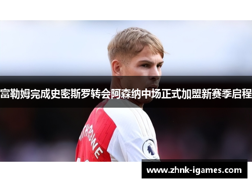 富勒姆完成史密斯罗转会阿森纳中场正式加盟新赛季启程