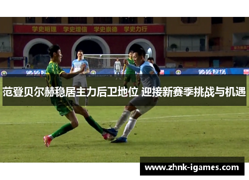 范登贝尔赫稳居主力后卫地位 迎接新赛季挑战与机遇