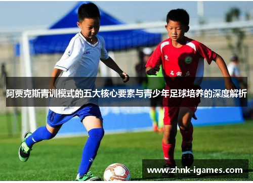 阿贾克斯青训模式的五大核心要素与青少年足球培养的深度解析