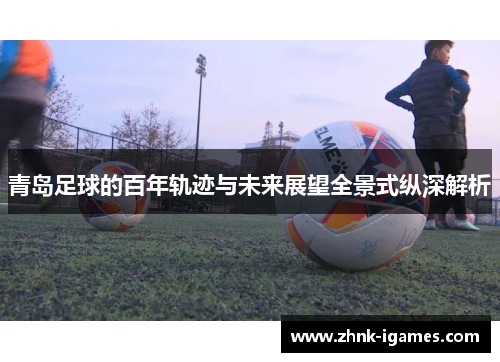 青岛足球的百年轨迹与未来展望全景式纵深解析