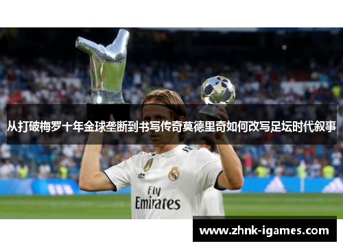 从打破梅罗十年金球垄断到书写传奇莫德里奇如何改写足坛时代叙事 从打破梅罗十年金球垄断到书写传奇莫德里奇如何改写足坛时代叙事