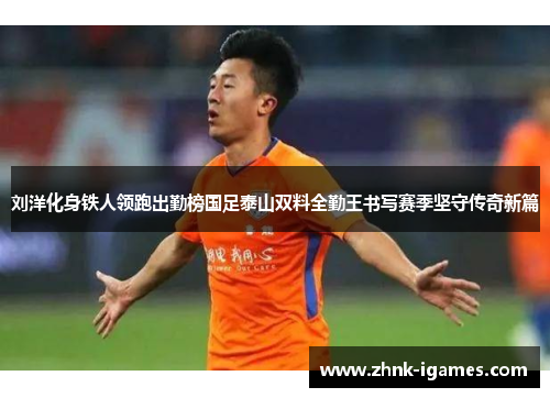 刘洋化身铁人领跑出勤榜国足泰山双料全勤王书写赛季坚守传奇新篇 刘洋化身铁人领跑出勤榜国足泰山双料全勤王书写赛季坚守传奇新篇