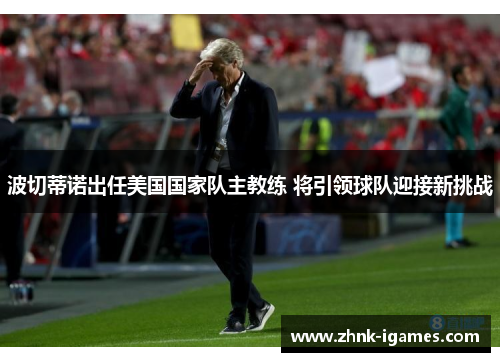 波切蒂诺出任美国国家队主教练 将引领球队迎接新挑战 波切蒂诺出任美国国家队主教练 将引领球队迎接新挑战