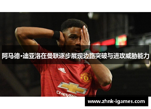 阿马德·迪亚洛在曼联逐步展现边路突破与进攻威胁能力 阿马德·迪亚洛在曼联逐步展现边路突破与进攻威胁能力