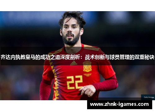 齐达内执教皇马的成功之道深度剖析：战术创新与球员管理的双重秘诀