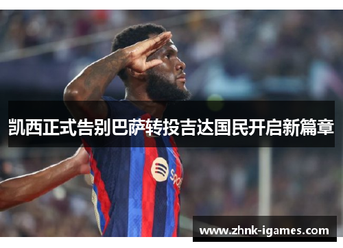 凯西正式告别巴萨转投吉达国民开启新篇章