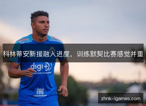 科林蒂安新援融入进度，训练默契比赛感觉并重