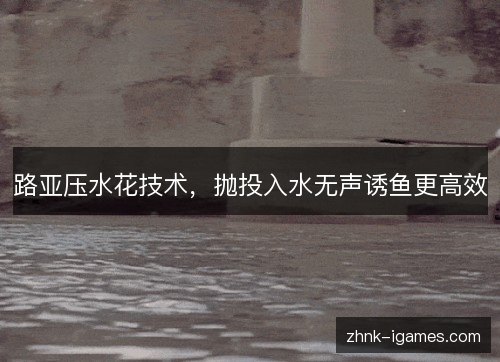 路亚压水花技术，抛投入水无声诱鱼更高效